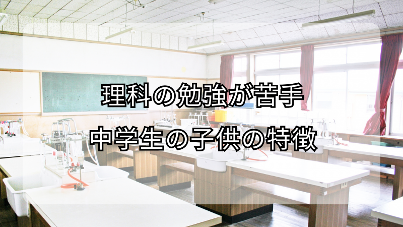 理科の勉強が苦手な中学生の子供の特徴！克服方法も解説