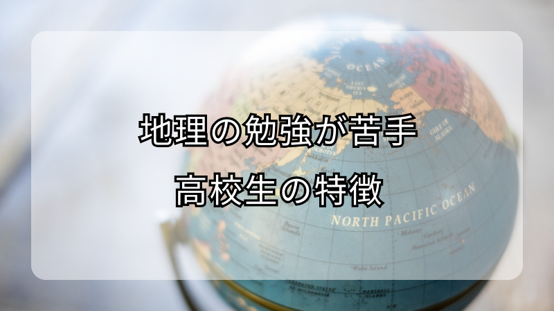 地理の勉強が苦手な高校生の特徴！克服方法も解説