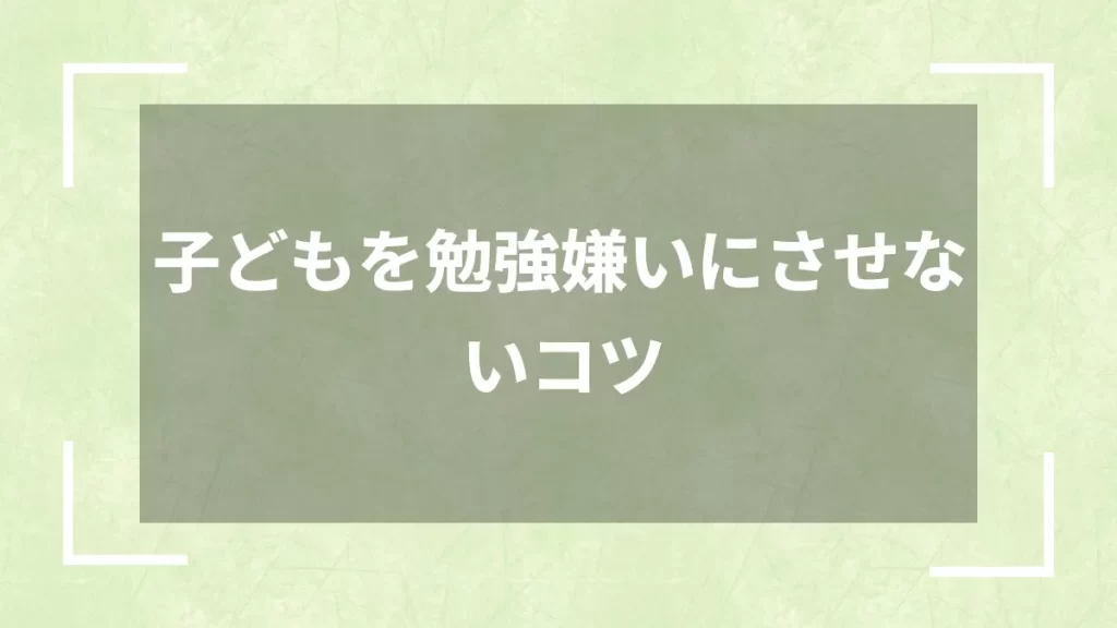 子どもを勉強嫌いにさせないコツ