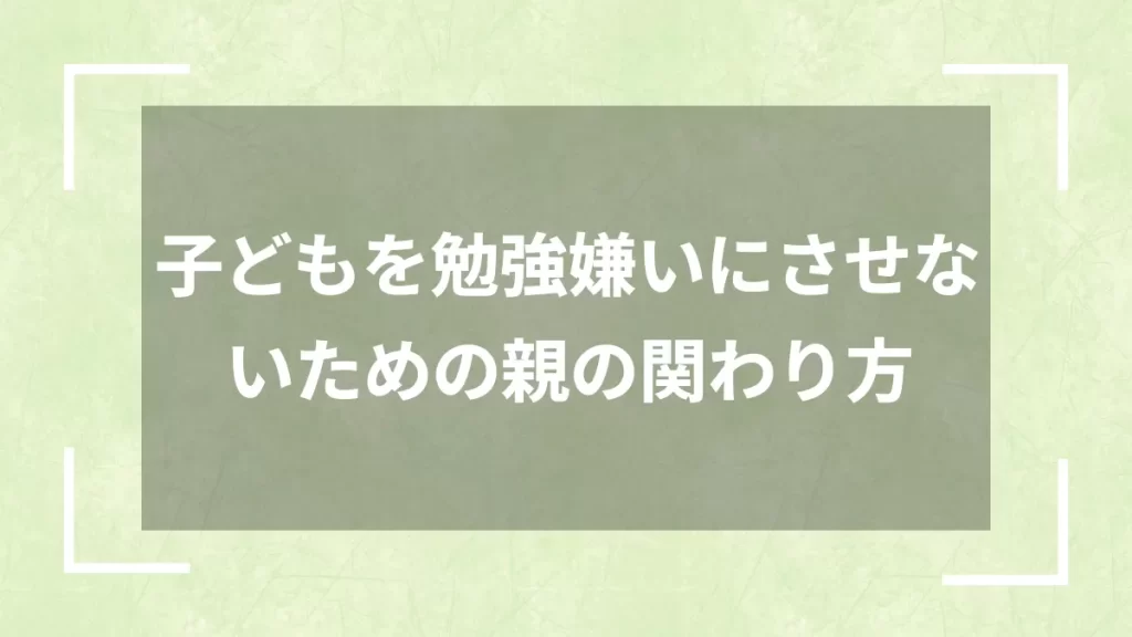 子どもを勉強嫌いにさせないための親の関わり方