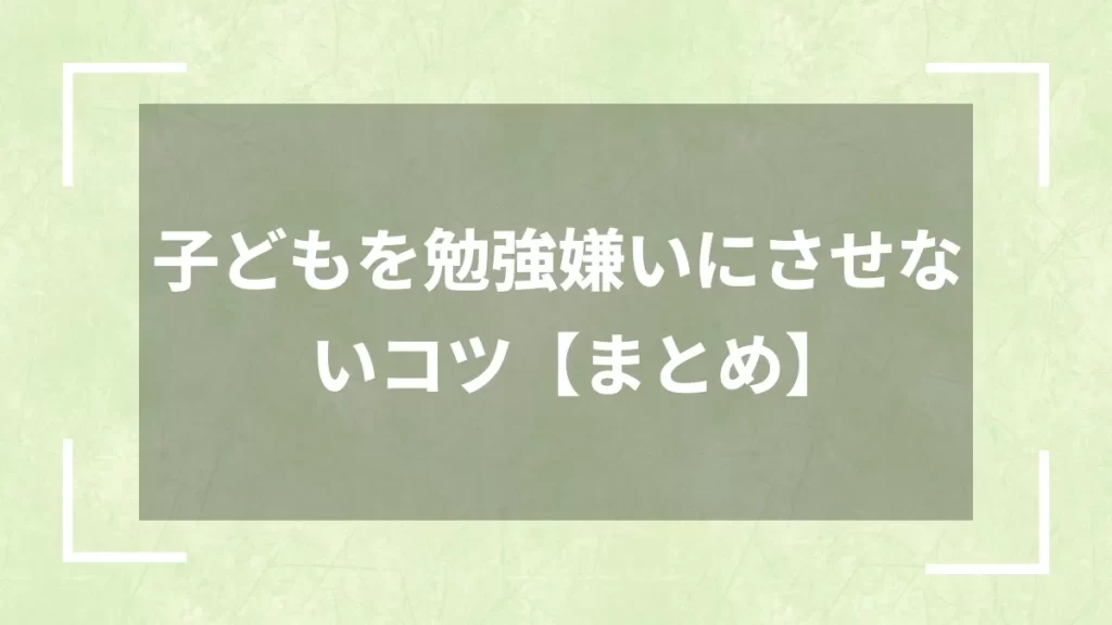 子どもを勉強嫌いにさせないコツ【まとめ】