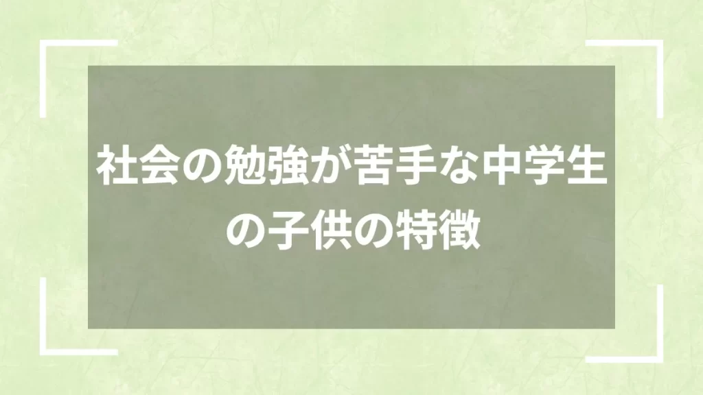 社会の勉強が苦手な中学生の子供の特徴
