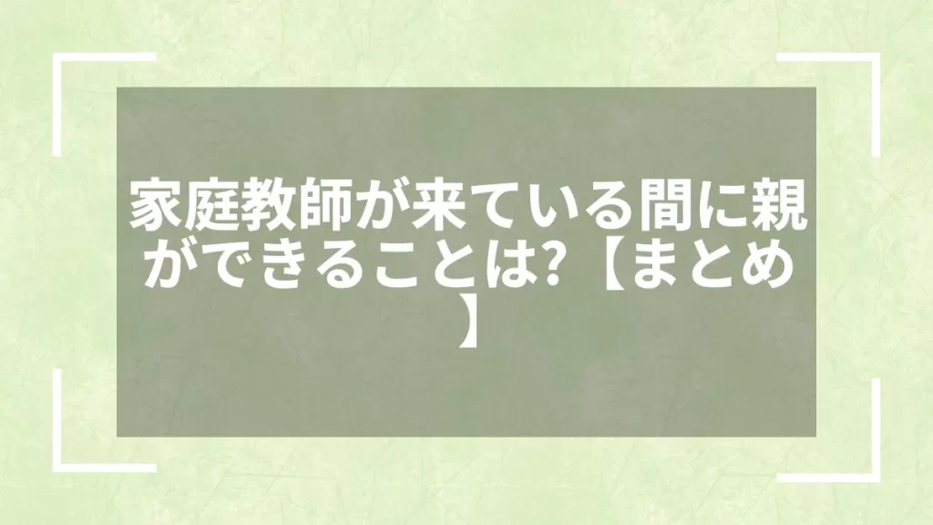 家庭教師が来ている間に親ができることは?【まとめ】